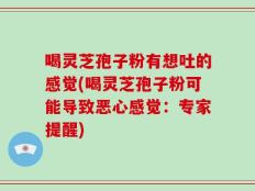 喝灵芝孢子粉有想吐的感觉(喝灵芝孢子粉可能导致恶心感觉：专家提醒)