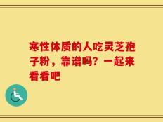 寒性体质的人吃灵芝孢子粉，靠谱吗？一起来看看吧