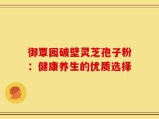 御覃园破壁灵芝孢子粉：健康养生的优质选择