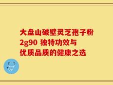 大盘山破壁灵芝孢子粉2g90 独特功效与优质品质的健康之选
