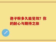 孢子粉多久能见效？你的耐心与期待之旅