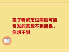 孢子粉灵芝过期后可能引发的意想不到后果，你想不到