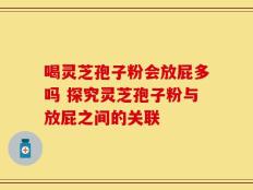 喝灵芝孢子粉会放屁多吗 探究灵芝孢子粉与放屁之间的关联