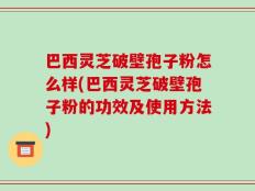 巴西灵芝破壁孢子粉怎么样(巴西灵芝破壁孢子粉的功效及使用方法)