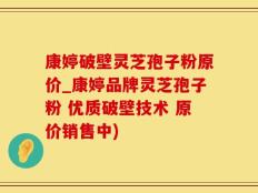康婷破壁灵芝孢子粉原价_康婷品牌灵芝孢子粉 优质破壁技术 原价销售中)