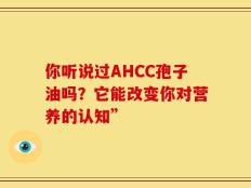 你听说过AHCC孢子油吗？它能改变你对营养的认知”
