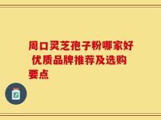周口灵芝孢子粉哪家好 优质品牌推荐及选购要点