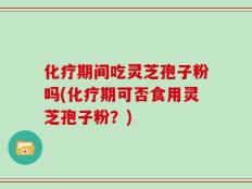 化疗期间吃灵芝孢子粉吗(化疗期可否食用灵芝孢子粉？)