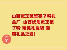 山西灵芝破壁孢子粉礼盒厂_山西优质灵芝孢子粉 精美礼盒装 健康礼品之选)