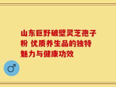 山东巨野破壁灵芝孢子粉 优质养生品的独特魅力与健康功效