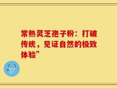 常熟灵芝孢子粉：打破传统，见证自然的极致体验”
