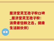 居济堂灵芝孢子粉口碑_居济堂灵芝孢子粉：消费者信赖之选，健康生活新伙伴)