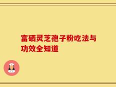 富硒灵芝孢子粉吃法与功效全知道