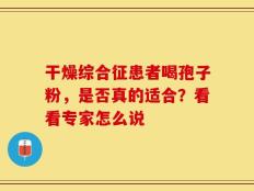 干燥综合征患者喝孢子粉，是否真的适合？看看专家怎么说