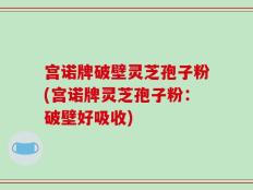 宫诺牌破壁灵芝孢子粉(宫诺牌灵芝孢子粉：破壁好吸收)