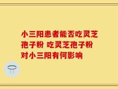 小三阳患者能否吃灵芝孢子粉 吃灵芝孢子粉对小三阳有何影响