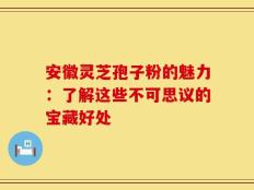 安徽灵芝孢子粉的魅力：了解这些不可思议的宝藏好处