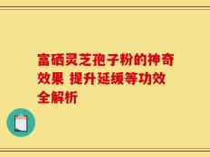 富硒灵芝孢子粉的神奇效果 提升延缓等功效全解析