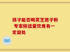孩子能否喝灵芝孢子粉 专家称适量饮用有一定益处