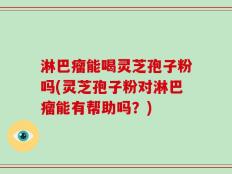 淋巴瘤能喝灵芝孢子粉吗(灵芝孢子粉对淋巴瘤能有帮助吗？)