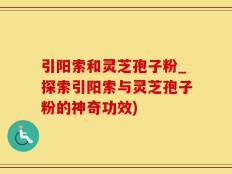 引阳索和灵芝孢子粉_探索引阳索与灵芝孢子粉的神奇功效)