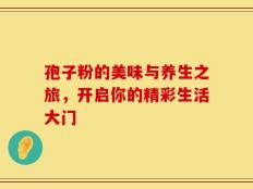 孢子粉的美味与养生之旅，开启你的精彩生活大门