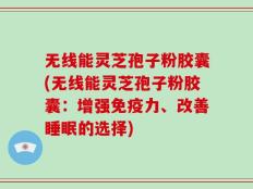 无线能灵芝孢子粉胶囊(无线能灵芝孢子粉胶囊：增强免疫力、改善睡眠的选择)