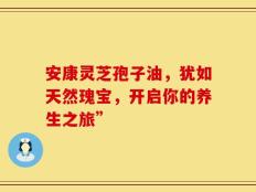 安康灵芝孢子油，犹如天然瑰宝，开启你的养生之旅”