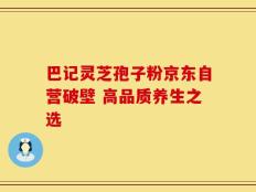 巴记灵芝孢子粉京东自营破壁 高品质养生之选
