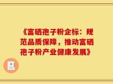《富硒孢子粉企标：规范品质保障，推动富硒孢子粉产业健康发展》