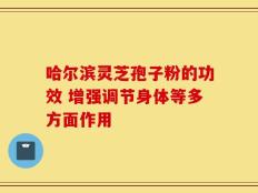 哈尔滨灵芝孢子粉的功效 增强调节身体等多方面作用