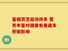 富硒灵芝菇功效多 营养丰富对健康有着诸多积极影响