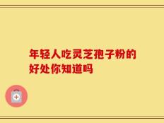 年轻人吃灵芝孢子粉的好处你知道吗