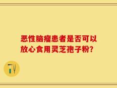 恶性脑瘤患者是否可以放心食用灵芝孢子粉？