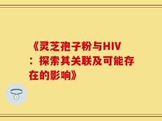 《灵芝孢子粉与HIV：探索其关联及可能存在的影响》