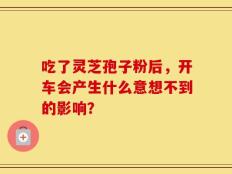 吃了灵芝孢子粉后，开车会产生什么意想不到的影响？