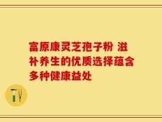 富原康灵芝孢子粉 滋补养生的优质选择蕴含多种健康益处