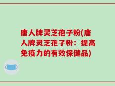 唐人牌灵芝孢子粉(唐人牌灵芝孢子粉：提高免疫力的有效保健品)