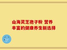 山海灵芝孢子粉 营养丰富的健康养生新选择
