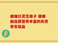 康瑞仕灵芝孢子 健康新选择营养丰富的天然养生佳品