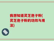 我想知道灵芝孢子粉(灵芝孢子粉的功效与用法)