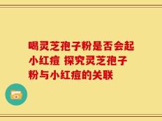 喝灵芝孢子粉是否会起小红痘 探究灵芝孢子粉与小红痘的关联