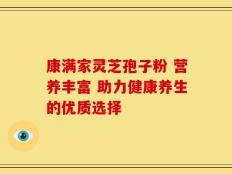 康满家灵芝孢子粉 营养丰富 助力健康养生的优质选择