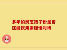 多年的灵芝孢子粉是否还能饮用需谨慎对待