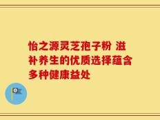 怡之源灵芝孢子粉 滋补养生的优质选择蕴含多种健康益处