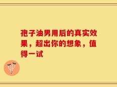 孢子油男用后的真实效果，超出你的想象，值得一试