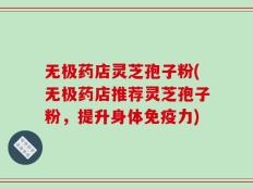 无极药店灵芝孢子粉(无极药店推荐灵芝孢子粉，提升身体免疫力)