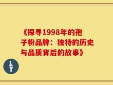 《探寻1998年的孢子粉品牌：独特的历史与品质背后的故事》