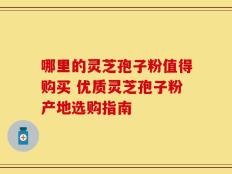 哪里的灵芝孢子粉值得购买 优质灵芝孢子粉产地选购指南