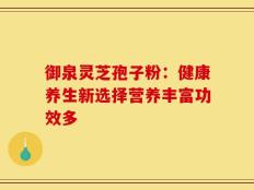 御泉灵芝孢子粉：健康养生新选择营养丰富功效多